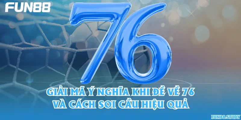 Giải mã ý nghĩa khi đề về 76 và cách soi cầu hiệu quả