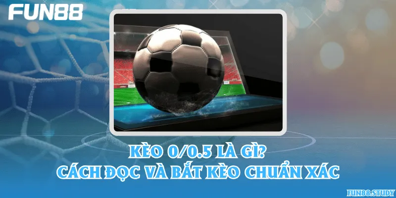 Kèo 0/0.5 là gì? Cách đọc và bắt kèo chuẩn xác