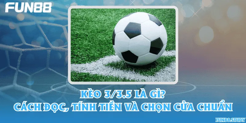 Kèo 3/3.5 là gì? Cách đọc, tính tiền và chọn cửa chuẩn