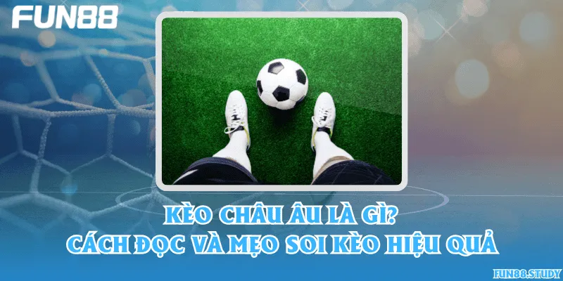 Kèo châu Âu là gì? Cách đọc và mẹo soi kèo hiệu quả