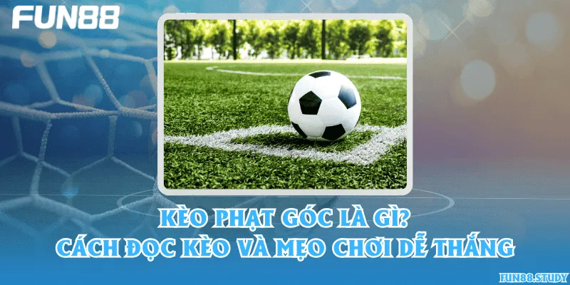 Kèo phạt góc là gì? Cách đọc kèo và mẹo chơi dễ thắng