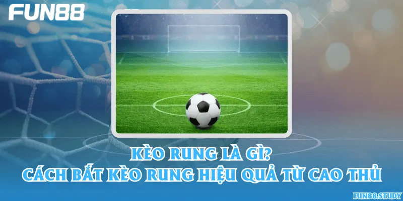Kèo rung là gì? Cách bắt kèo rung hiệu quả từ cao thủ