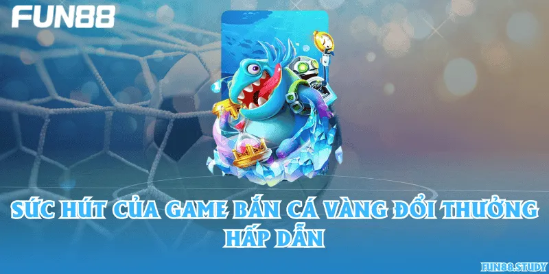 Sức hút của game Bắn cá Vàng đổi thưởng hấp dẫn