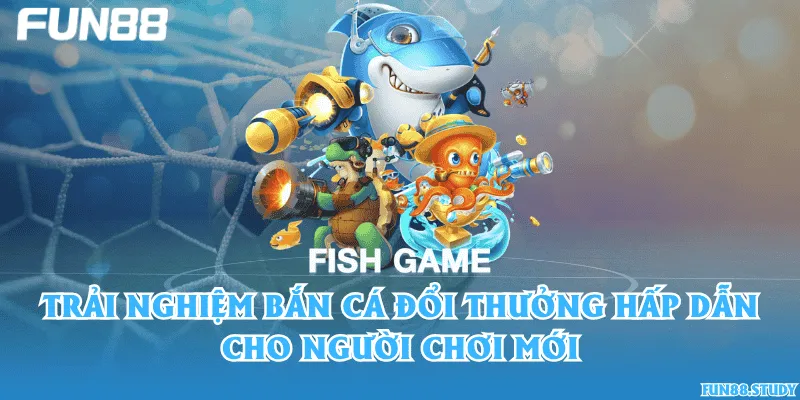 Trải nghiệm bắn cá đổi thưởng hấp dẫn cho người chơi mới